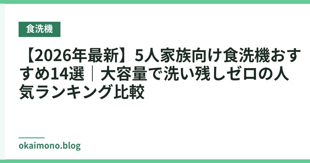 【2026年最新】5人家族向け食洗機おすすめ14選｜大容量で洗い残しゼロの人気ランキング比較