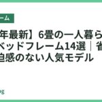 【2026年最新】6畳の一人暮らしにおすすめのベッドフレーム14選｜省スペースで圧迫感のない人気モデル