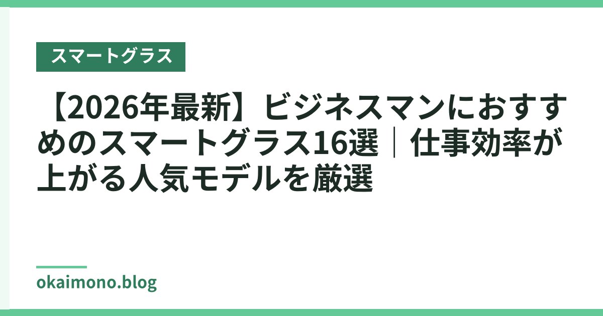 【2026年最新】ビジネスマンにおすすめのスマートグラス16選｜仕事効率が上がる人気モデルを厳選