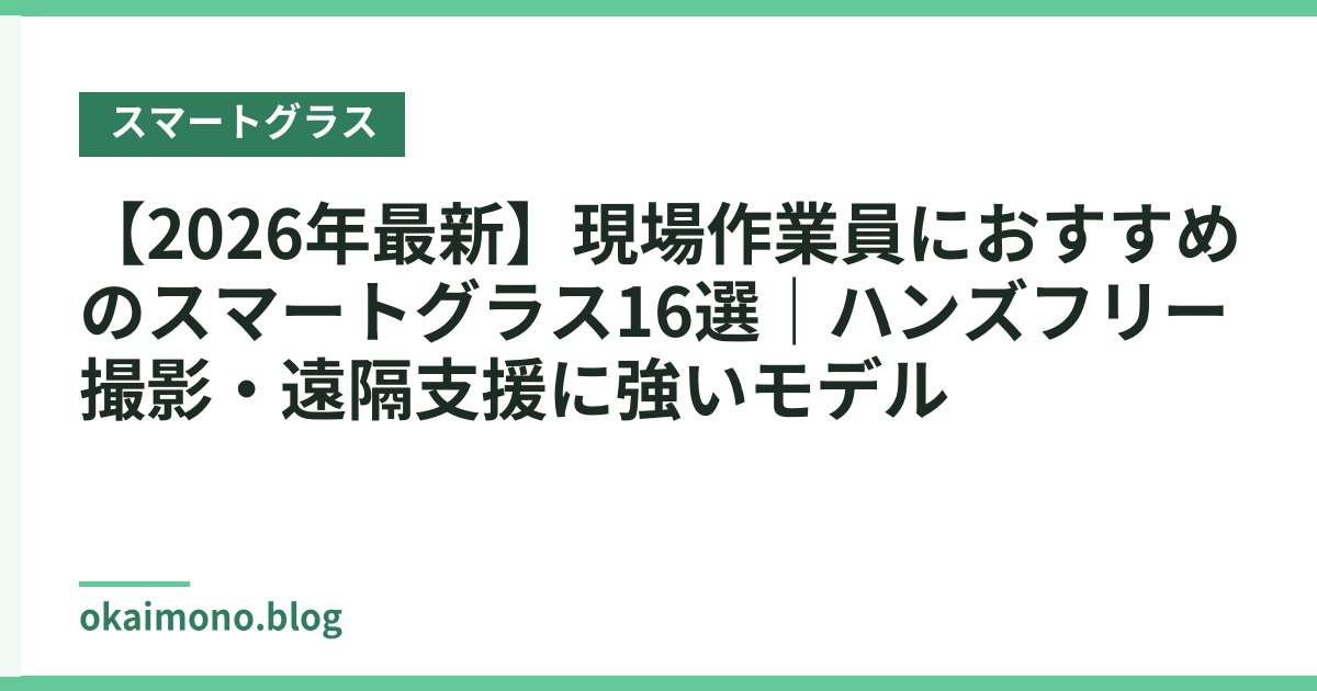【2026年最新】現場作業員におすすめのスマートグラス16選｜ハンズフリー撮影・遠隔支援に強いモデル