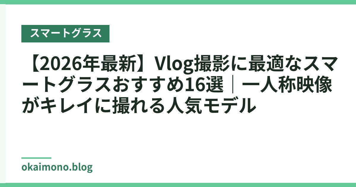 【2026年最新】Vlog撮影に最適なスマートグラスおすすめ16選｜一人称映像がキレイに撮れる人気モデル