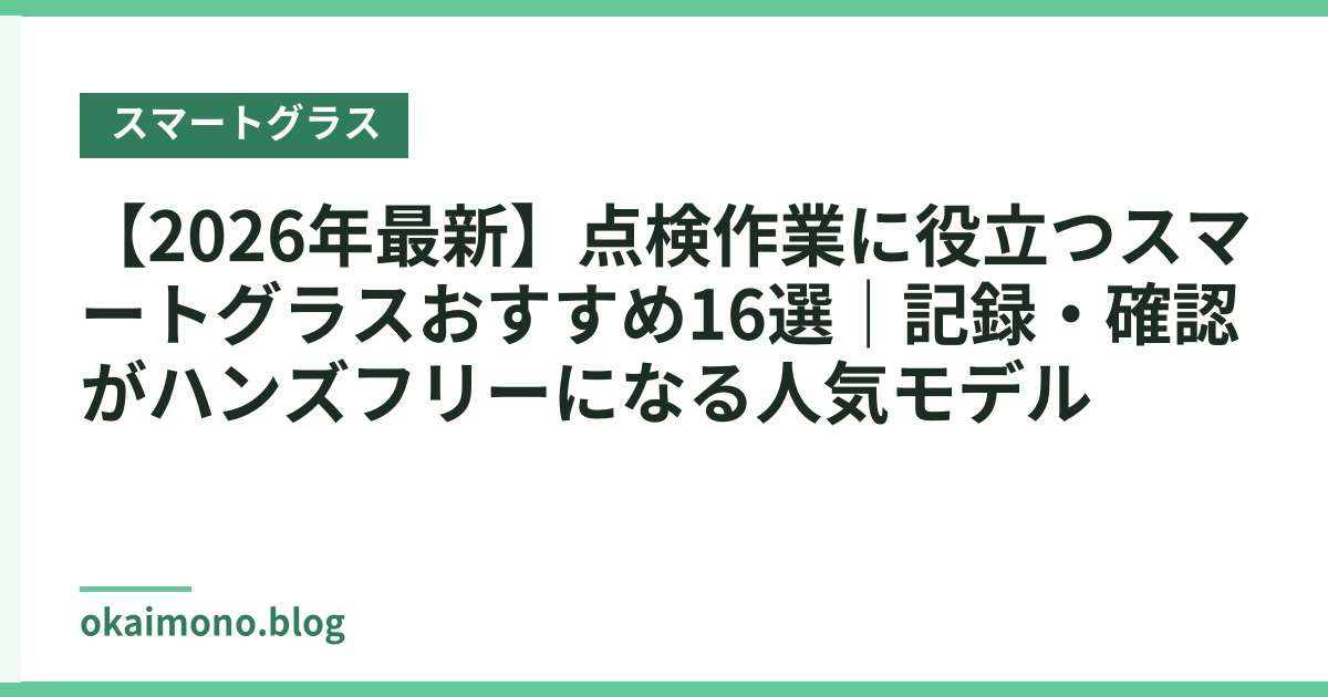 【2026年最新】点検作業に役立つスマートグラスおすすめ16選｜記録・確認がハンズフリーになる人気モデル