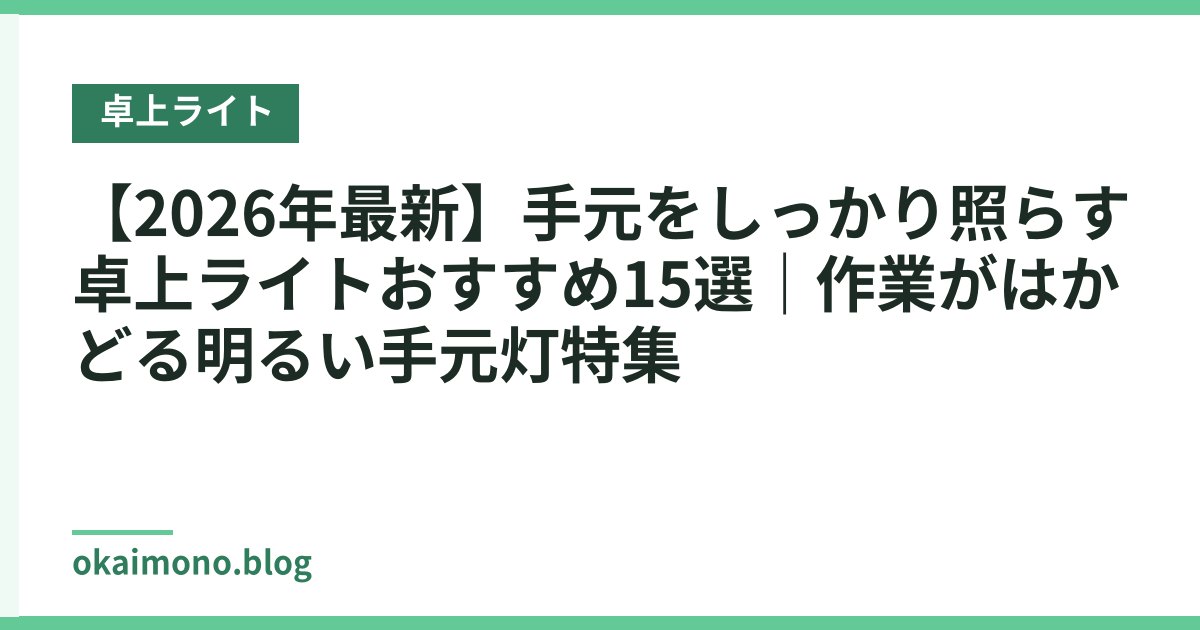 【2026年最新】手元をしっかり照らす卓上ライトおすすめ15選｜作業がはかどる明るい手元灯特集