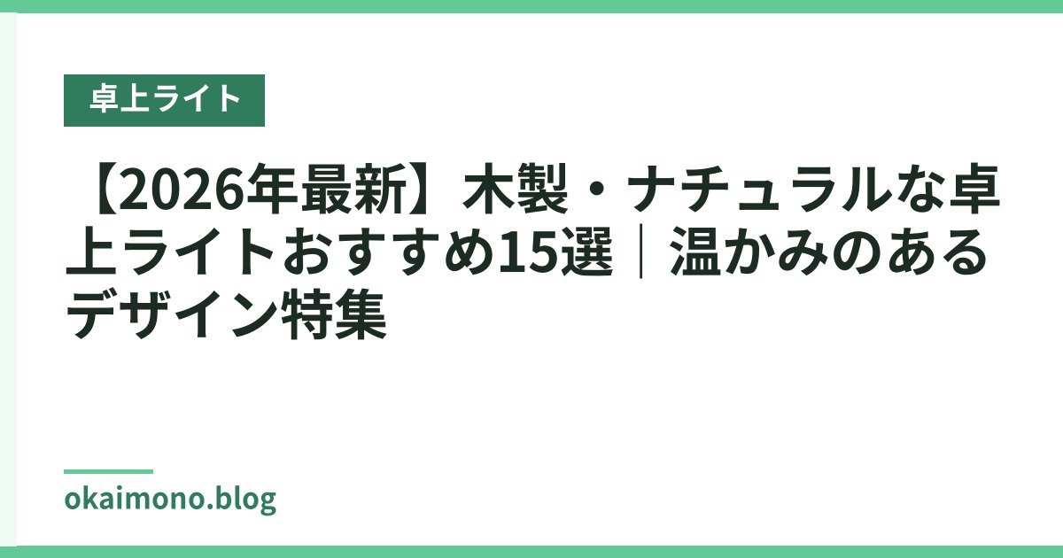 【2026年最新】木製・ナチュラルな卓上ライトおすすめ15選｜温かみのあるデザイン特集