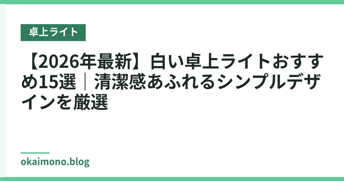 【2026年最新】白い卓上ライトおすすめ15選｜清潔感あふれるシンプルデザインを厳選