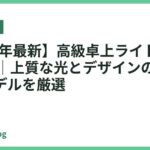 【2026年最新】高級卓上ライトおすすめ15選｜上質な光とデザインのハイエンドモデルを厳選