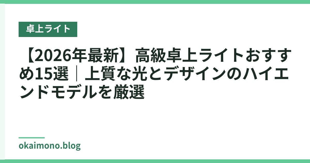 【2026年最新】高級卓上ライトおすすめ15選｜上質な光とデザインのハイエンドモデルを厳選