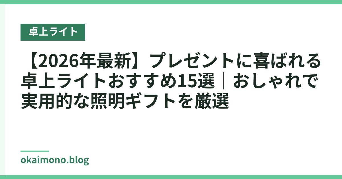 【2026年最新】プレゼントに喜ばれる卓上ライトおすすめ15選｜おしゃれで実用的な照明ギフトを厳選