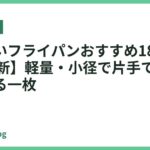 重くないフライパンおすすめ18選【2026年最新】軽量・小径で片手でもラクに扱える一枚