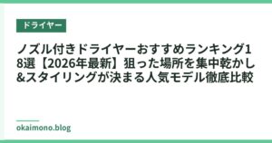ノズル付きドライヤーおすすめランキング18選【2026年最新】狙った場所を集中乾かし&スタイリングが決まる人気モデル徹底比較