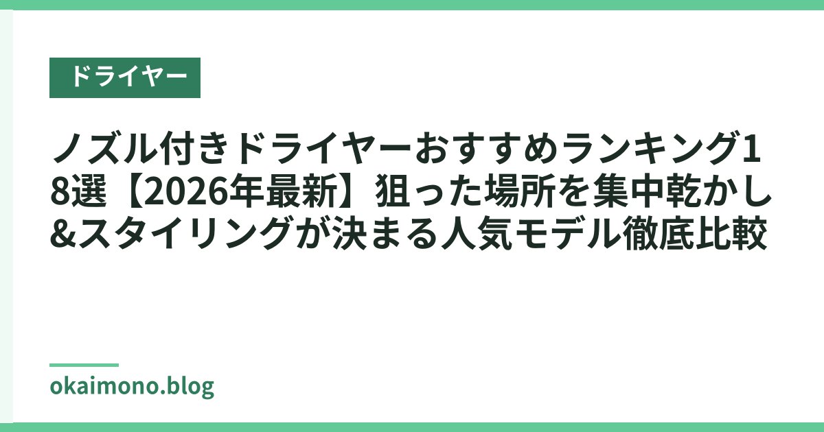 ノズル付きドライヤーおすすめランキング18選【2026年最新】狙った場所を集中乾かし&スタイリングが決まる人気モデル徹底比較