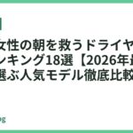 忙しい女性の朝を救うドライヤーおすすめランキング18選【2026年最新】時短で選ぶ人気モデル徹底比較
