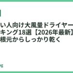 毛量が多い人向け大風量ドライヤーおすすめ人気ランキング18選【2026年最新】｜太く多い髪も根元からしっかり乾く