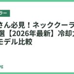 暑がりさん必見！ネッククーラーおすすめ18選【2026年最新】冷却力で選ぶ最強モデル比較