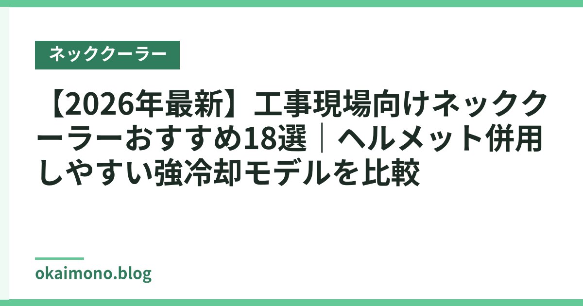 【2026年最新】工事現場向けネッククーラーおすすめ18選｜ヘルメット併用しやすい強冷却モデルを比較