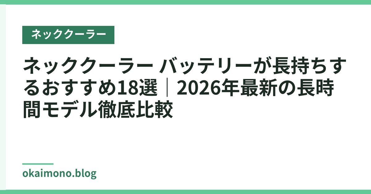 ネッククーラー バッテリーが長持ちするおすすめ18選｜2026年最新の長時間モデル徹底比較