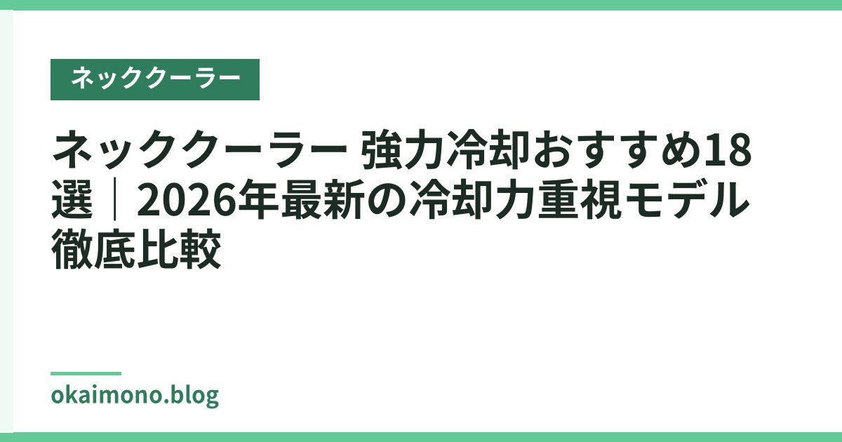 ネッククーラー 強力冷却おすすめ18選｜2026年最新の冷却力重視モデル徹底比較