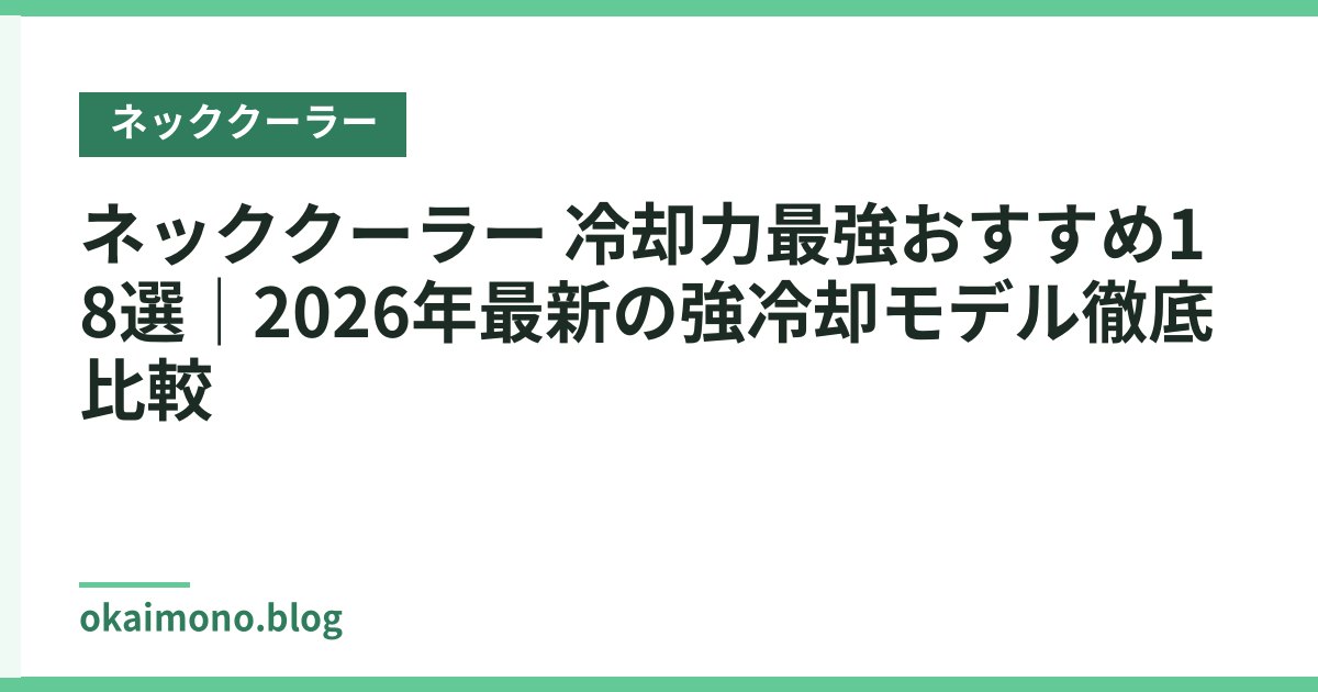 ネッククーラー 冷却力最強おすすめ18選｜2026年最新の強冷却モデル徹底比較