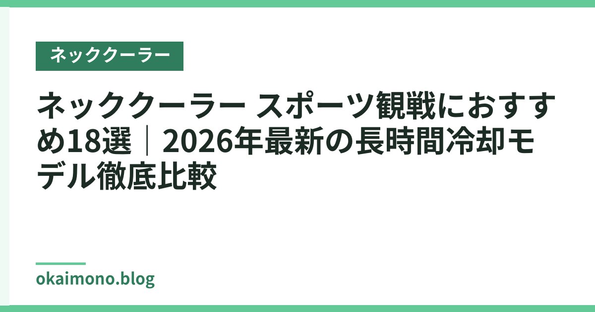 ネッククーラー スポーツ観戦におすすめ18選｜2026年最新の長時間冷却モデル徹底比較