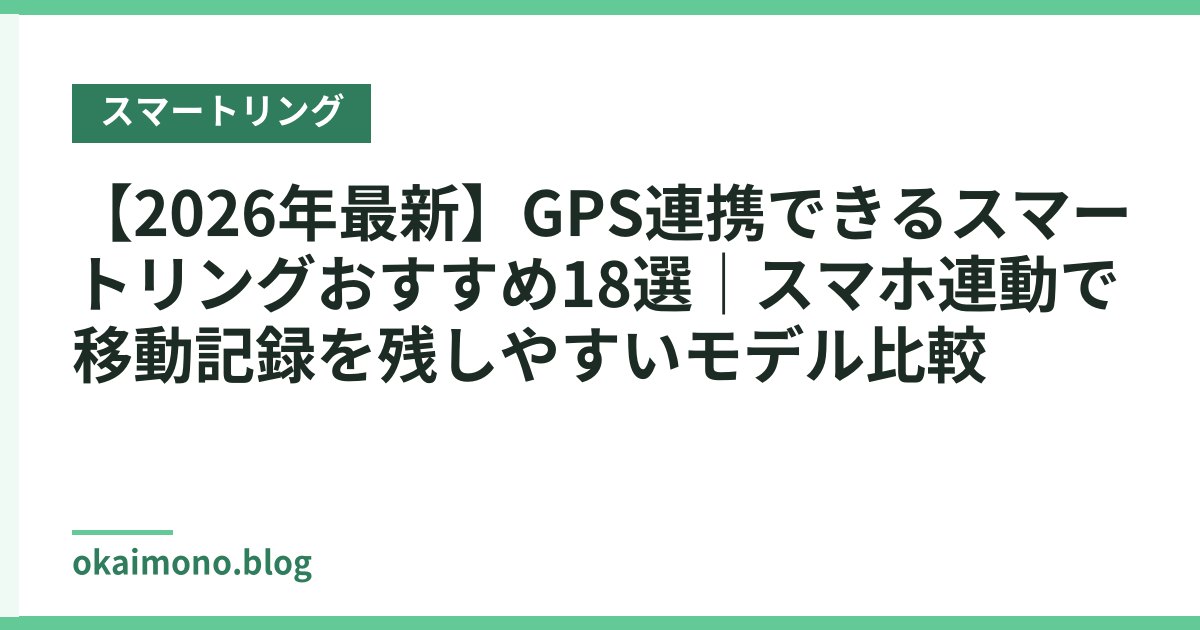 【2026年最新】GPS連携できるスマートリングおすすめ18選｜スマホ連動で移動記録を残しやすいモデル比較