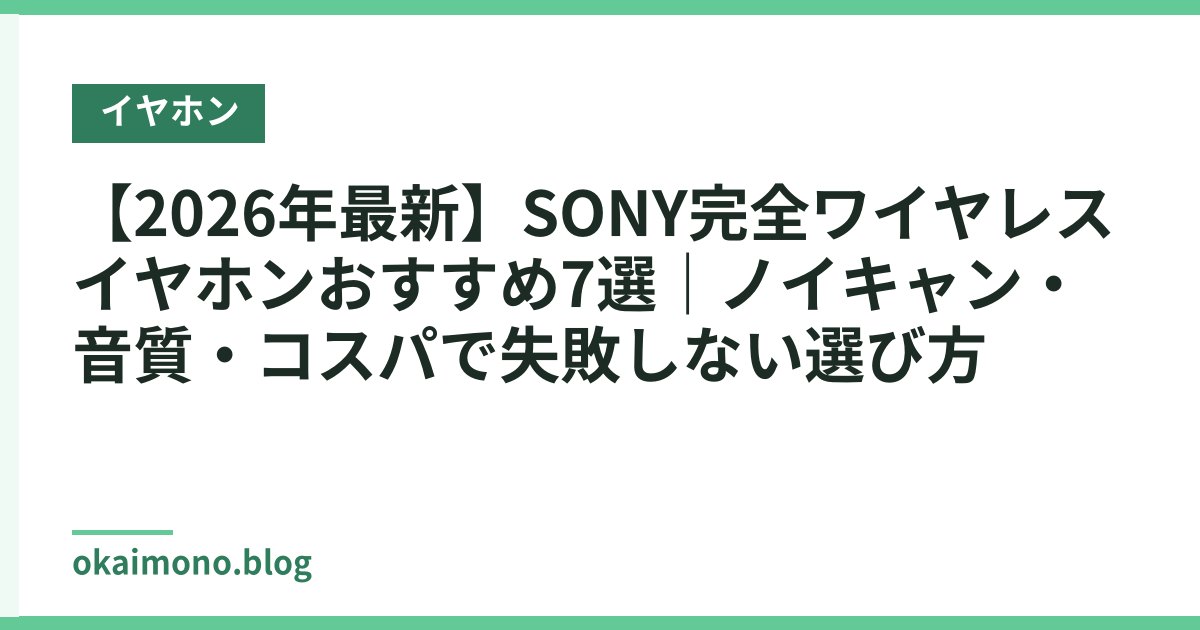 【2026年最新】SONY完全ワイヤレスイヤホンおすすめ7選｜ノイキャン・音質・コスパで失敗しない選び方