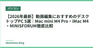 【2026年最新】動画編集におすすめのデスクトップPC 5選｜Mac mini M4 Pro・iMac M4・MINISFORUM徹底比較