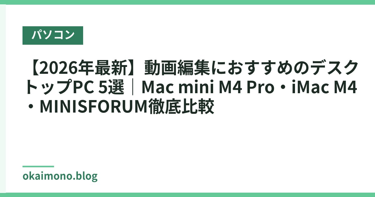 【2026年最新】動画編集におすすめのデスクトップPC 5選｜Mac mini M4 Pro・iMac M4・MINISFORUM徹底比較