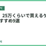 【厳選】25万くらいで買えるゲーミングPCおすすめ9選