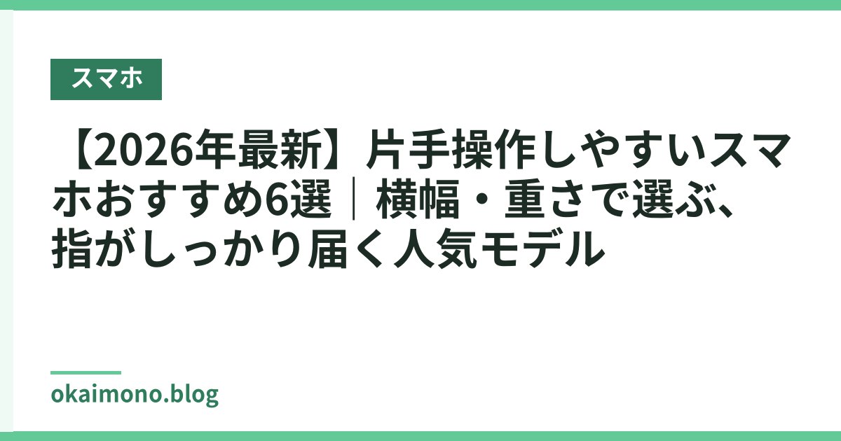 【2026年最新】片手操作しやすいスマホおすすめ6選｜横幅・重さで選ぶ、指がしっかり届く人気モデル