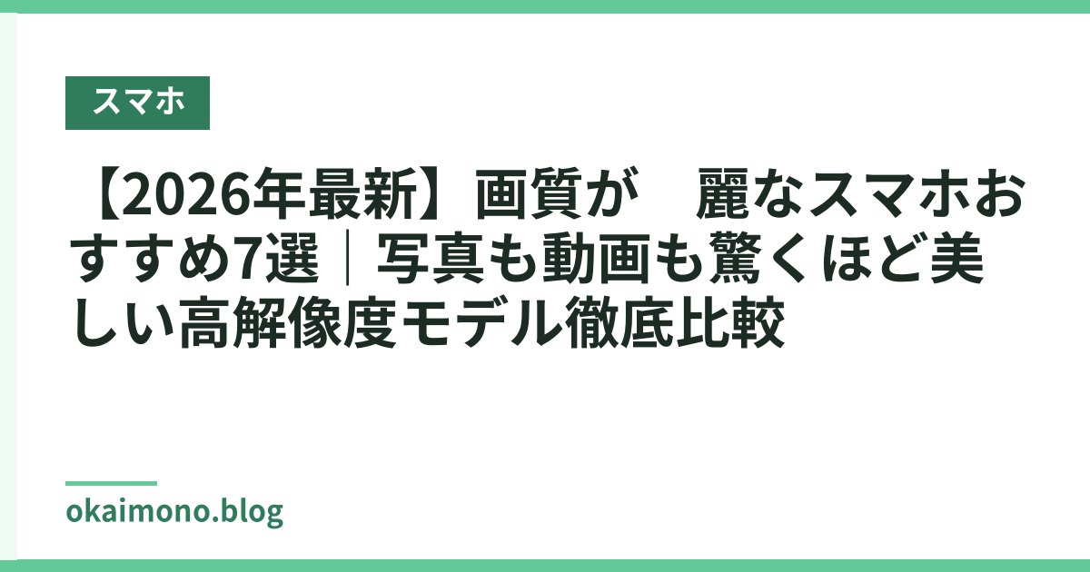 【2026年最新】画質が綺麗なスマホおすすめ7選｜写真も動画も驚くほど美しい高解像度モデル徹底比較
