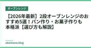 【2026年最新】2段オーブンレンジのおすすめ5選！パン作り・お菓子作りも本格派【選び方も解説】