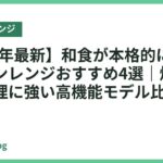 【2026年最新】和食が本格的に作れるオーブンレンジおすすめ4選｜焼き魚・蒸し料理に強い高機能モデル比較