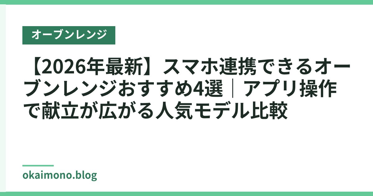 【2026年最新】スマホ連携できるオーブンレンジおすすめ4選｜アプリ操作で献立が広がる人気モデル比較