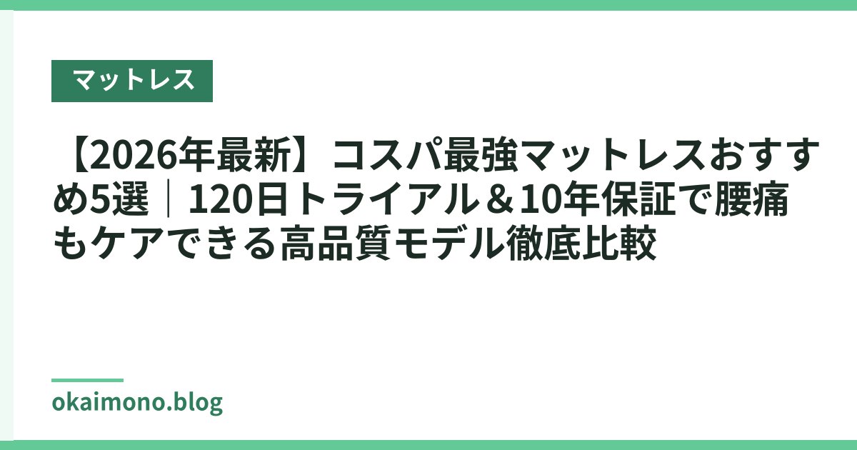 【2026年最新】コスパ最強マットレスおすすめ5選｜120日トライアル＆10年保証で腰痛もケアできる高品質モデル徹底比較